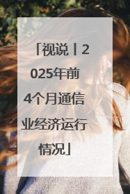 视说丨2025年前4个月通信业经济运行情况