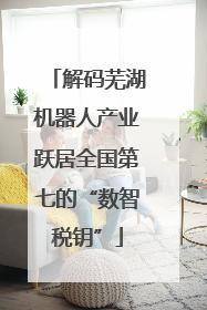 解码芜湖机器人产业跃居全国第七的“数智税钥”