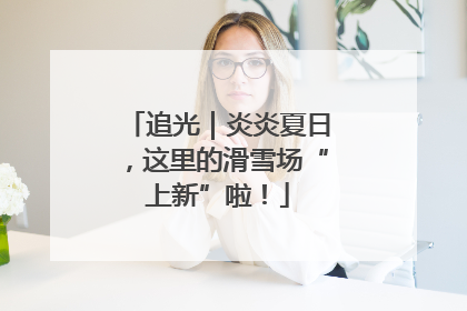 追光｜炎炎夏日，这里的滑雪场“上新”啦！