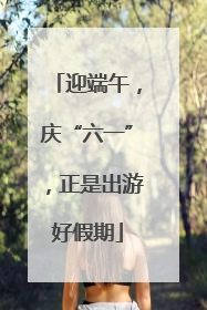 迎端午，庆“六一”，正是出游好假期