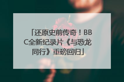 还原史前传奇！BBC全新纪录片《与恐龙同行》重磅回归
