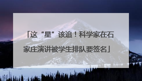 这“星”该追！科学家在石家庄演讲被学生排队要签名
