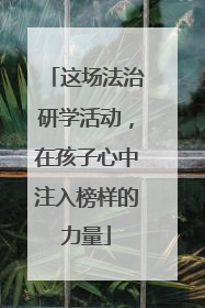 这场法治研学活动，在孩子心中注入榜样的力量