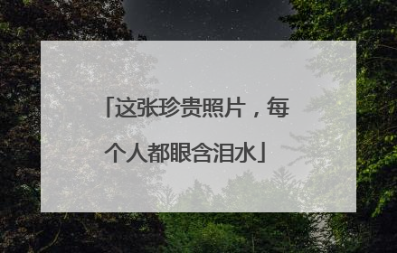 这张珍贵照片，每个人都眼含泪水