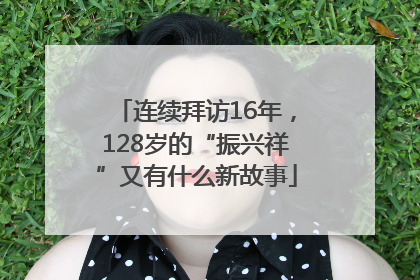 连续拜访16年，128岁的“振兴祥”又有什么新故事