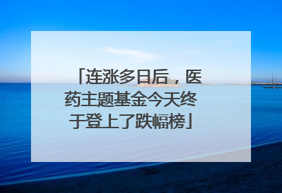 连涨多日后，医药主题基金今天终于登上了跌幅榜