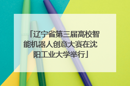 辽宁省第三届高校智能机器人创意大赛在沈阳工业大学举行
