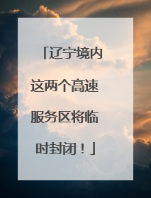辽宁境内这两个高速服务区将临时封闭！