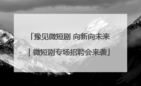 豫见微短剧 向新向未来｜微短剧专场招聘会来袭