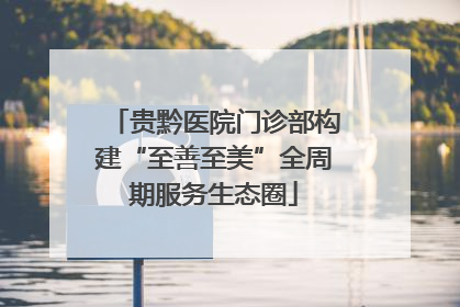 贵黔医院门诊部构建“至善至美”全周期服务生态圈