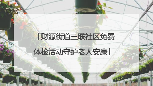 财源街道三联社区免费体检活动守护老人安康