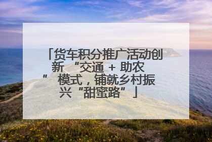 货车积分推广活动创新 “交通 + 助农” 模式，铺就乡村振兴“甜蜜路”
