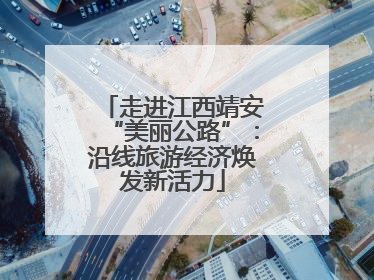 走进江西靖安“美丽公路”：沿线旅游经济焕发新活力