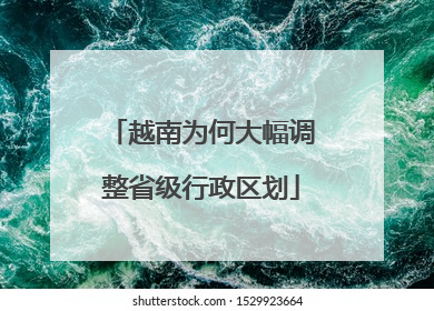 越南为何大幅调整省级行政区划