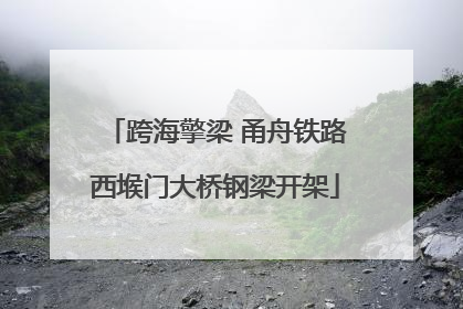 跨海擎梁 甬舟铁路西堠门大桥钢梁开架