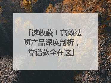 速收藏！高效祛斑产品深度剖析，靠谱款全在这