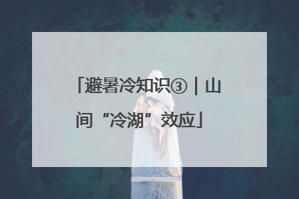 避暑冷知识③｜山间“冷湖”效应