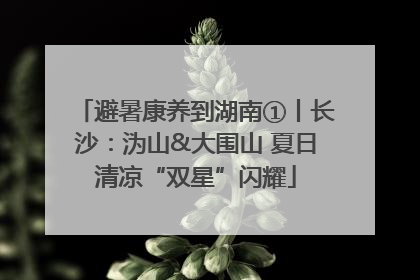 避暑康养到湖南①丨长沙：沩山&大围山 夏日清凉“双星”闪耀