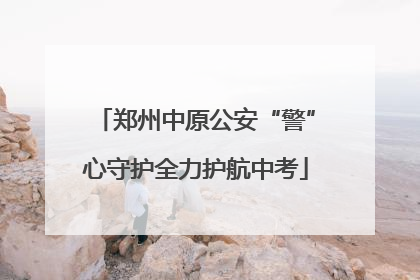 郑州中原公安“警”心守护全力护航中考