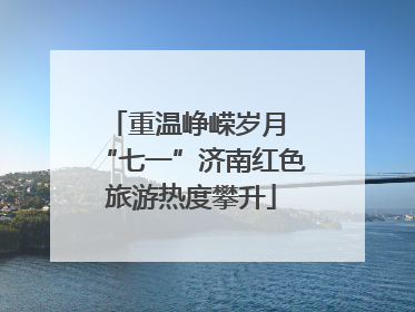 重温峥嵘岁月 “七一”济南红色旅游热度攀升