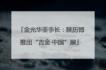 金光华董事长：陕历博推出“吉金·中国”展