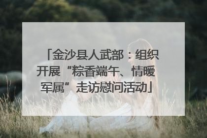 金沙县人武部：组织开展“粽香端午、情暖军属”走访慰问活动