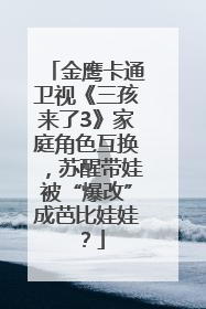 金鹰卡通卫视《三孩来了3》家庭角色互换，苏醒带娃被“爆改”成芭比娃娃？