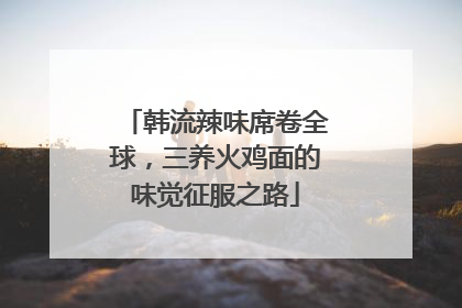 韩流辣味席卷全球，三养火鸡面的味觉征服之路