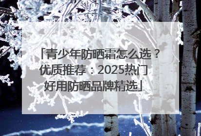 青少年防晒霜怎么选？优质推荐：2025热门好用防晒品牌精选