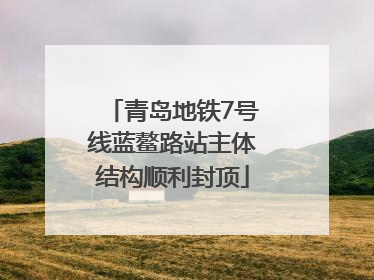 青岛地铁7号线蓝鳌路站主体结构顺利封顶