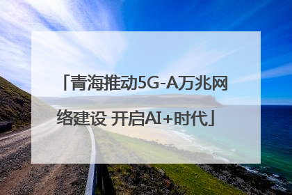 青海推动5G-A万兆网络建设 开启AI+时代