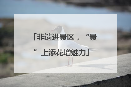 非遗进景区，“景”上添花增魅力
