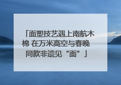 面塑技艺遇上南航木棉 在万米高空与春晚同款非遗见“面”