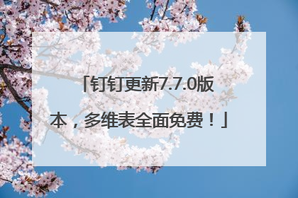 钉钉更新7.7.0版本，多维表全面免费！