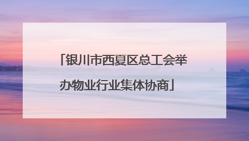 银川市西夏区总工会举办物业行业集体协商
