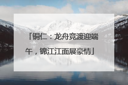 铜仁：龙舟竞渡迎端午，锦江江面展豪情