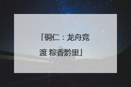 铜仁：龙舟竞渡 粽香黔里