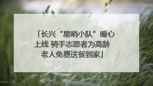 长兴“星哨小队”暖心上线 骑手志愿者为高龄老人免费送餐到家