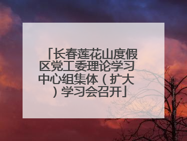 长春莲花山度假区党工委理论学习中心组集体（扩大）学习会召开