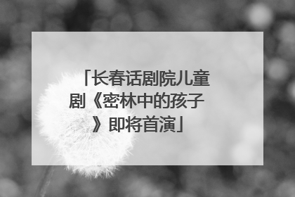 长春话剧院儿童剧《密林中的孩子》即将首演