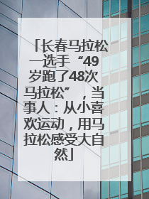 长春马拉松一选手“49岁跑了48次马拉松”，当事人：从小喜欢运动，用马拉松感受大自然