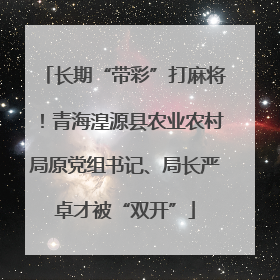 长期“带彩”打麻将！青海湟源县农业农村局原党组书记、局长严卓才被“双开”