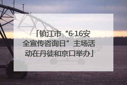 镇江市“6·16安全宣传咨询日”主场活动在丹徒和京口举办