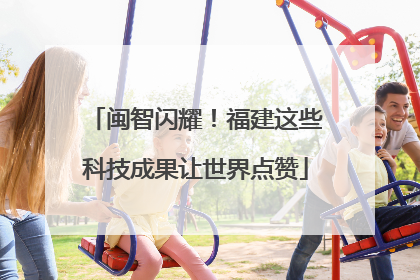 闽智闪耀！福建这些科技成果让世界点赞