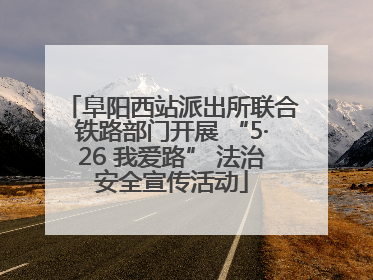 阜阳西站派出所联合铁路部门开展 “5·26 我爱路” 法治安全宣传活动