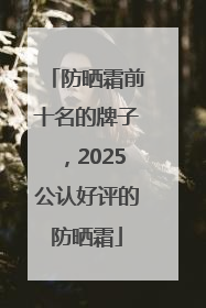 防晒霜前十名的牌子，2025公认好评的防晒霜