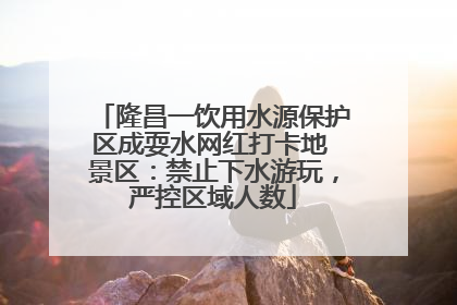 隆昌一饮用水源保护区成耍水网红打卡地 景区：禁止下水游玩，严控区域人数
