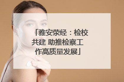 雅安荥经：检校共建 助推检察工作高质量发展