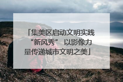 集美区启动文明实践“新风秀” 以影像力量传递城市文明之美