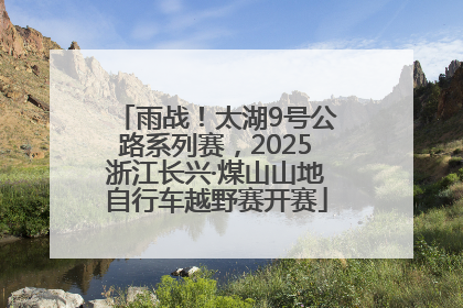 雨战！太湖9号公路系列赛，2025浙江长兴·煤山山地自行车越野赛开赛